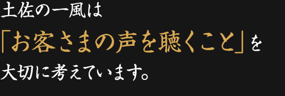 土佐の一風は「客様の声を聴くこと」を大切に考えています。